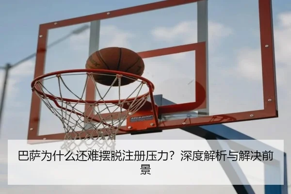 巴萨为什么还难摆脱注册压力？深度解析与解决前景