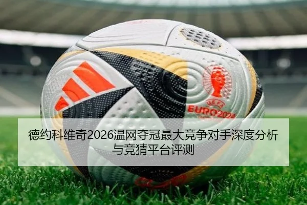 德约科维奇2026温网夺冠最大竞争对手深度分析与竞猜平台评测