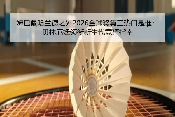 姆巴佩哈兰德之外2026金球奖第三热门是谁：贝林厄姆领衔新生代竞猜指南