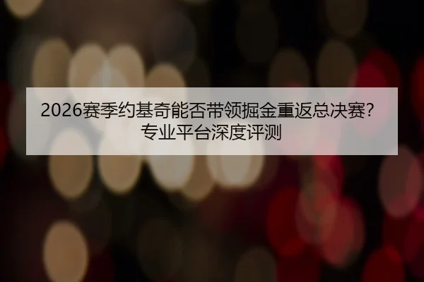 2026赛季约基奇能否带领掘金重返总决赛？专业平台深度评测